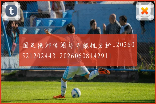 国足换帅传闻与可能性分析_20260521202443_20260608142911