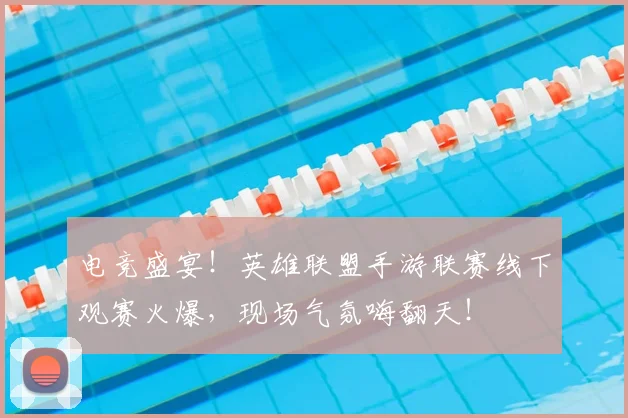 电竞盛宴!英雄联盟手游联赛线下观赛火爆,现场气氛嗨翻天!