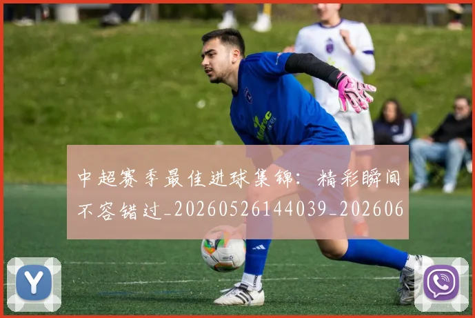 中超赛季最佳进球集锦:精彩瞬间不容错过_20260526144039_20260608142333