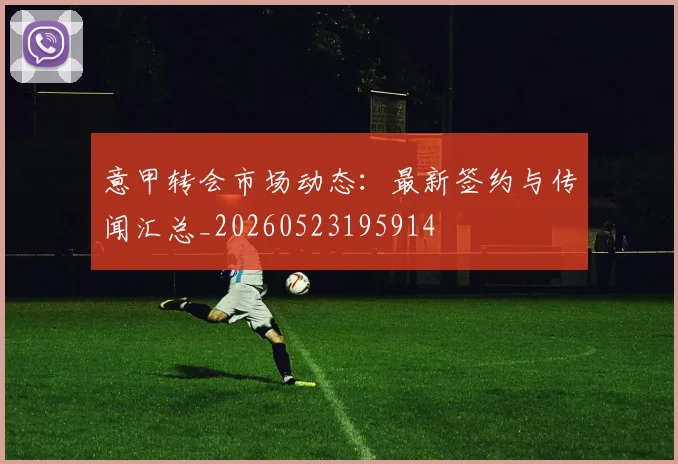 意甲转会市场动态：最新签约与传闻汇总_20260523195914