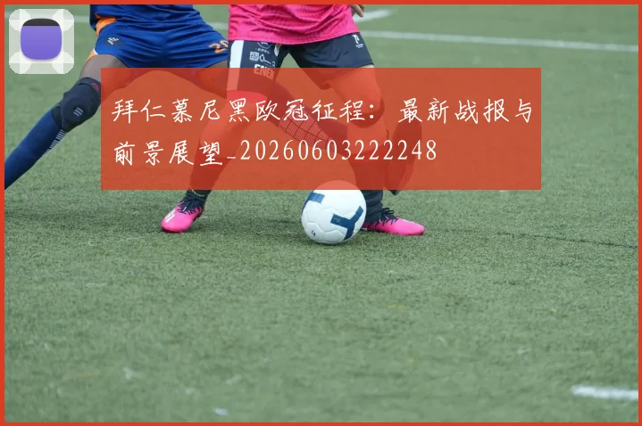 拜仁慕尼黑欧冠征程：最新战报与前景展望_20260603222248