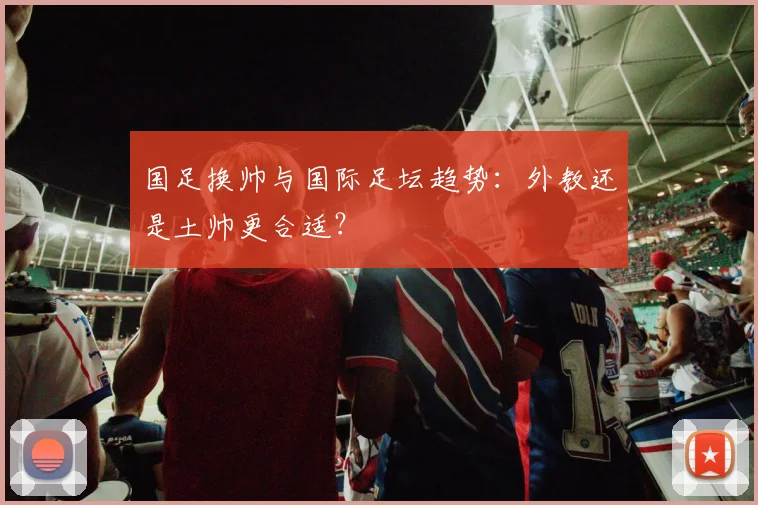 国足换帅与国际足坛趋势：外教还是土帅更合适？