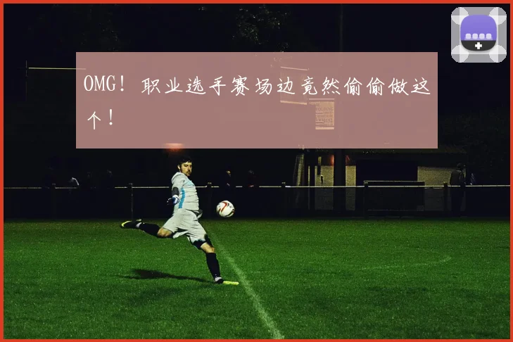 OMG!职业选手赛场边竟然偷偷做这个!