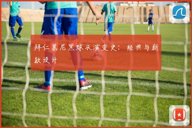 拜仁慕尼黑球衣演变史：经典与新款设计