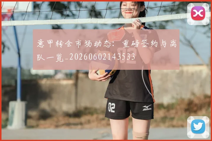 意甲转会市场动态：重磅签约与离队一览_20260602143533
