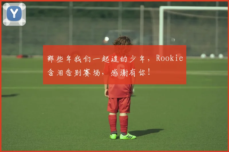那些年我们一起追的少年,Rookie含泪告别赛场,感谢有你!