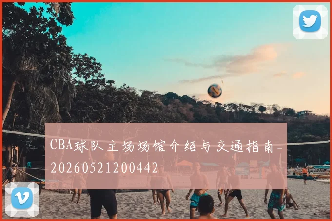 CBA球队主场场馆介绍与交通指南_20260521200442