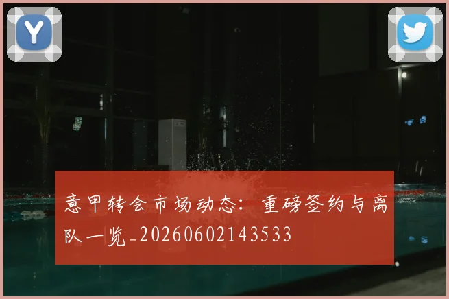 意甲转会市场动态：重磅签约与离队一览_20260602143533