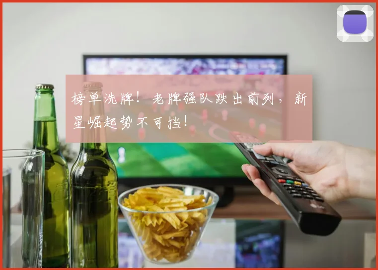 榜单洗牌！老牌强队跌出前列，新星崛起势不可挡！