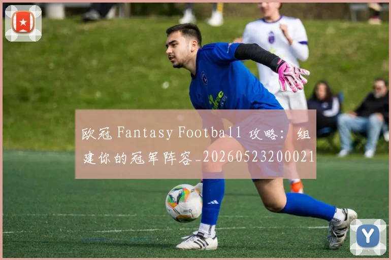 欧冠 Fantasy Football 攻略：组建你的冠军阵容_20260523200021