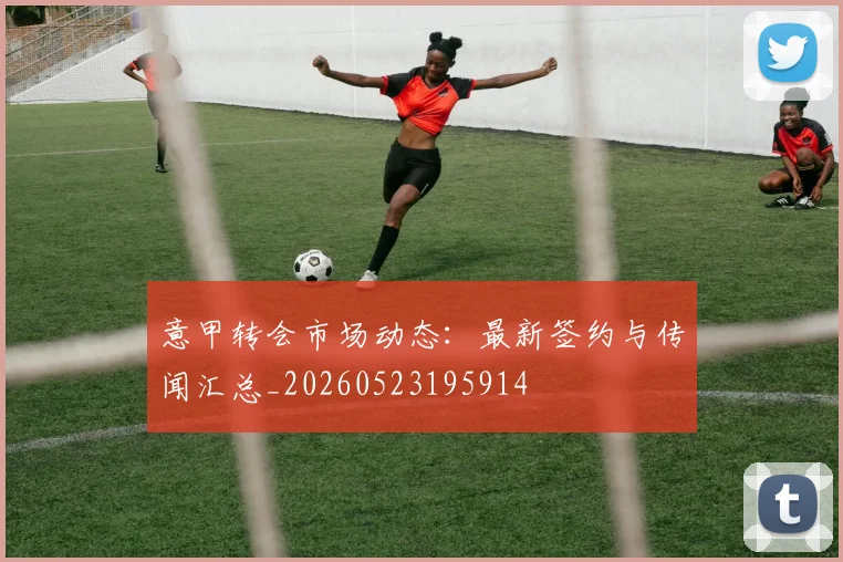 意甲转会市场动态：最新签约与传闻汇总_20260523195914