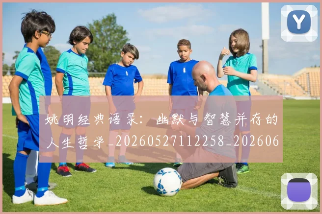 姚明经典语录：幽默与智慧并存的人生哲学_20260527112258_20260609132959