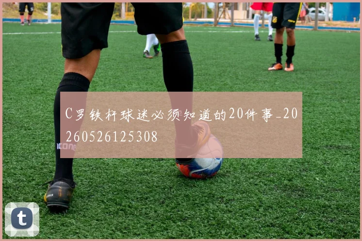 C罗铁杆球迷必须知道的20件事_20260526125308